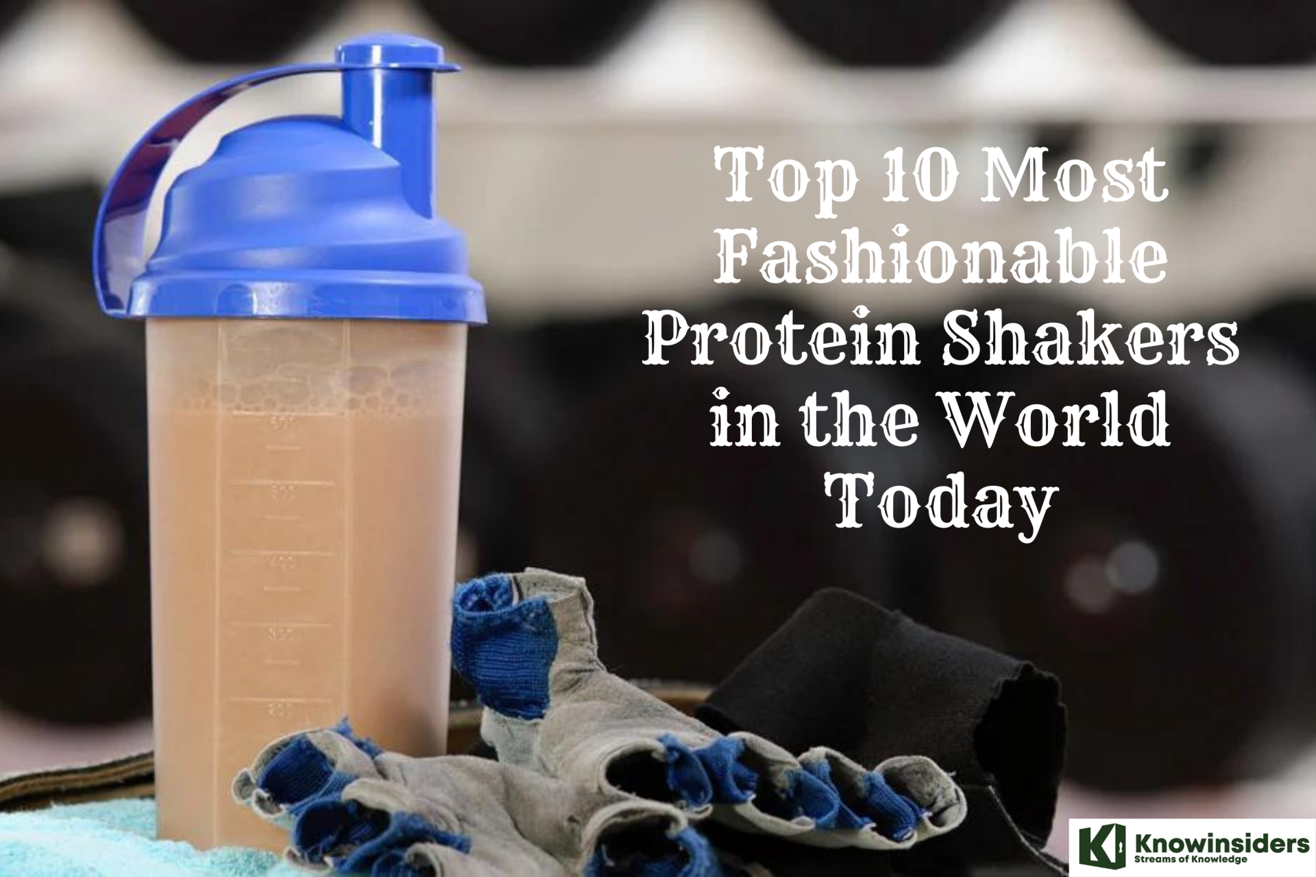 Top 10 Most Fashionable Protein Shakers in the World Today